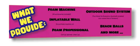 Foam Machine (All accessories included) Inflatable Wall (to put foam machine in) Outdoor Sound System (Fun Music for Everyone, bluetooth enabled your sound list or Pandora) Beach Balls and more … Foam Professional (set up, operate, clean up)